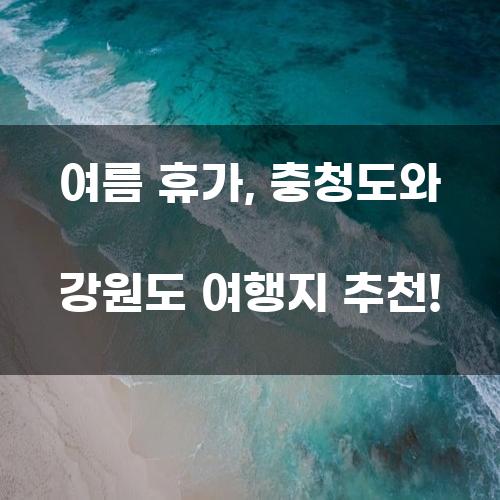 여름 휴가, 충청도와 강원도 여행지 추천!