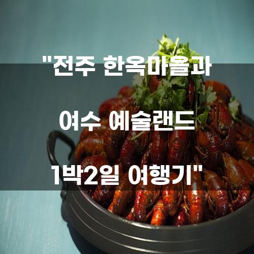 전주 한옥마을과 여수 예술랜드 1박2일 여행기