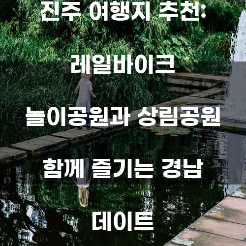 진주 여행지 추천: 레일바이크 놀이공원과 상림공원 함께 즐기는 경남 데이트