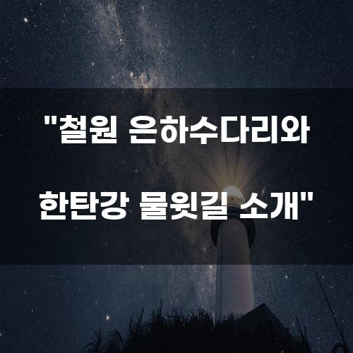 철원 은하수다리와 한탄강 물윗길 소개