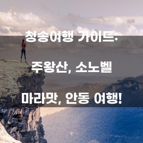 청송여행 가이드: 주왕산, 소노벨 마라맛, 안동 여행!