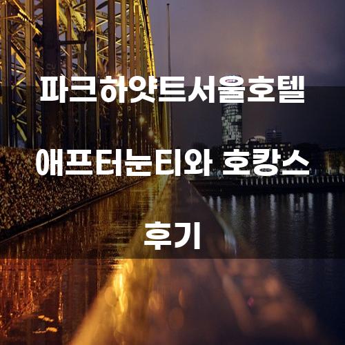 파크하얏트서울호텔 애프터눈티와 호캉스 후기
