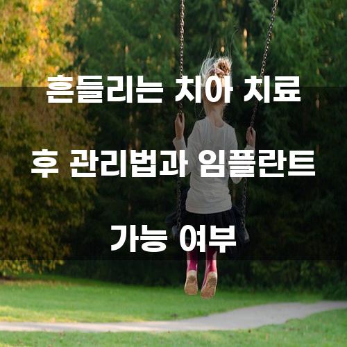 흔들리는 치아 치료 후 관리법과 임플란트 가능 여부