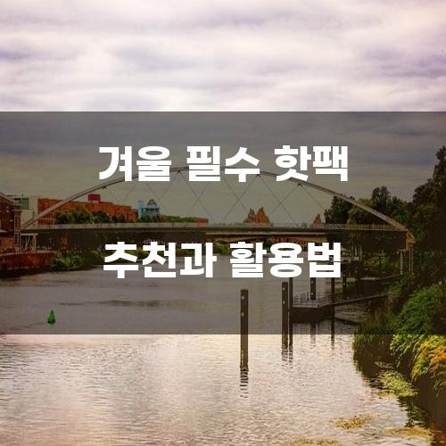 겨울 필수 핫팩 추천과 활용법
