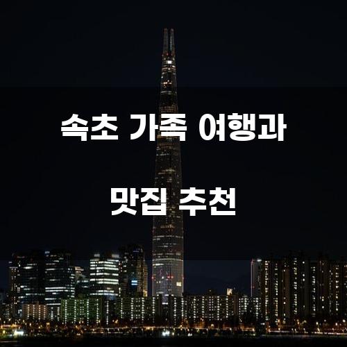 속초 가족 여행과 맛집 추천