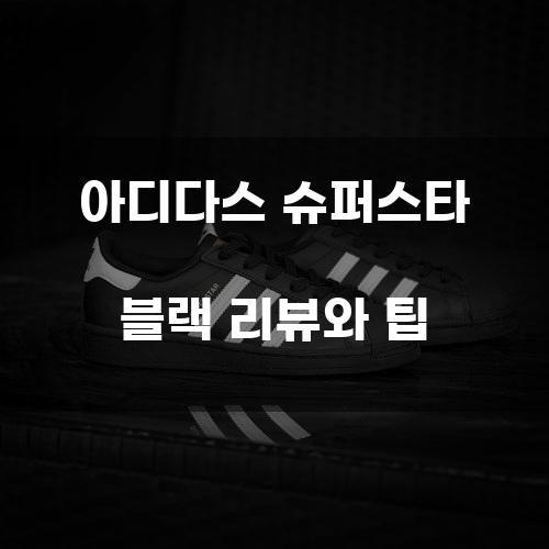 아디다스 슈퍼스타 블랙 리뷰와 팁