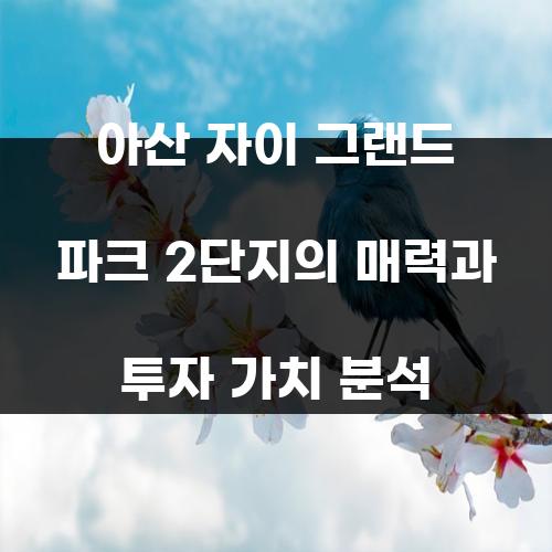 아산 자이 그랜드 파크 2단지의 매력과 투자 가치 분석