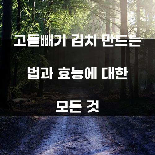 고들빼기 김치 만드는 법과 효능에 대한 모든 것