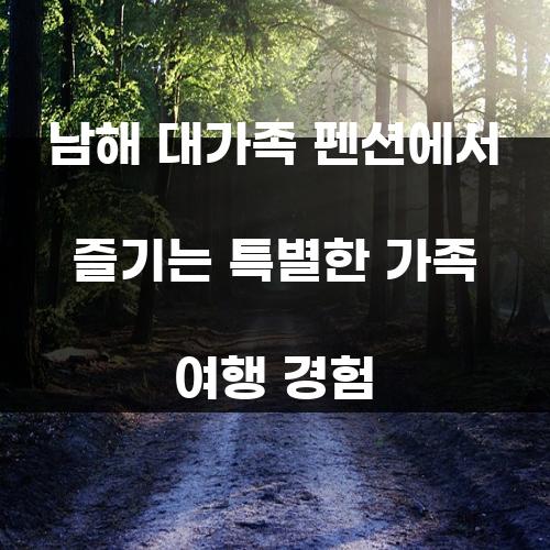 남해 대가족 펜션에서 즐기는 특별한 가족 여행 경험