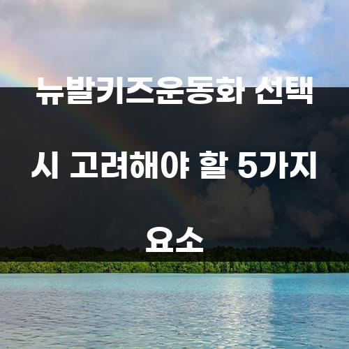 뉴발키즈운동화 선택 시 고려해야 할 5가지 요소