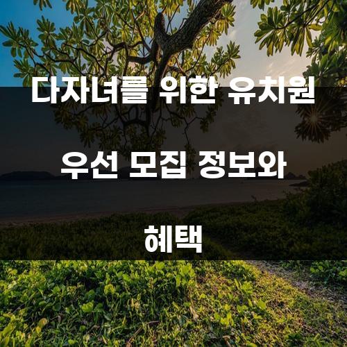 다자녀를 위한 유치원 우선 모집 정보와 혜택