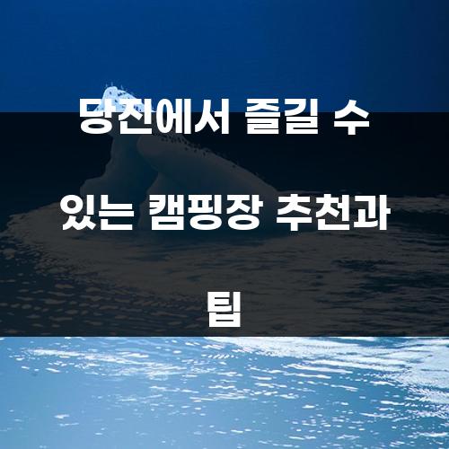 당진에서 즐길 수 있는 캠핑장 추천과 팁