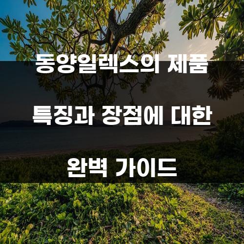 동양일렉스의 제품 특징과 장점에 대한 완벽 가이드