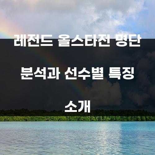 레전드 올스타전 명단 분석과 선수별 특징 소개