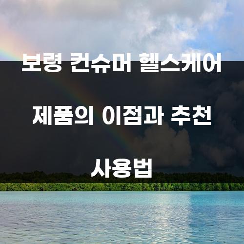 보령 컨슈머 헬스케어 제품의 이점과 추천 사용법