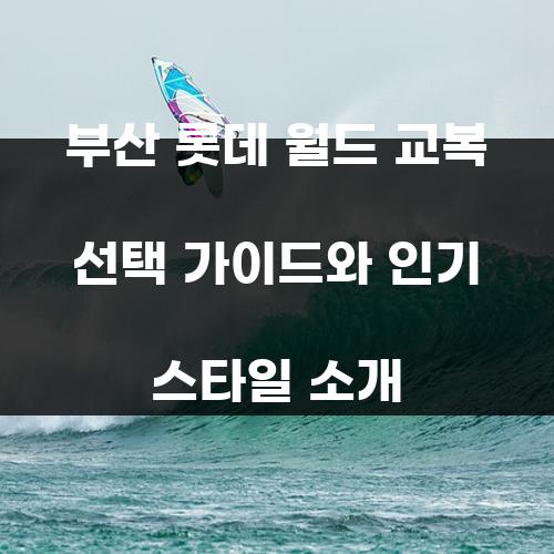부산 롯데 월드 교복 선택 가이드와 인기 스타일 소개