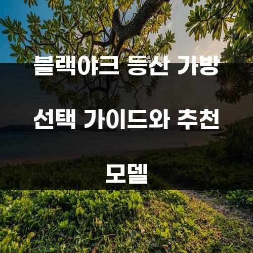 블랙야크 등산 가방 선택 가이드와 추천 모델