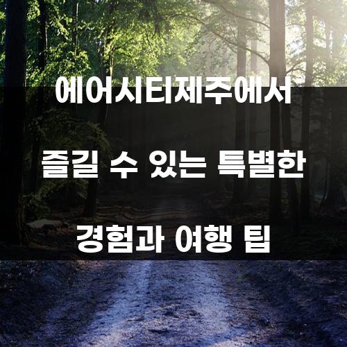 에어시티제주에서 즐길 수 있는 특별한 경험과 여행 팁