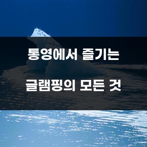 통영에서 즐기는 글램핑의 모든 것