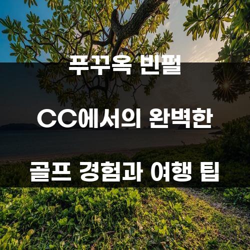 푸꾸옥 빈펄 CC에서의 완벽한 골프 경험과 여행 팁