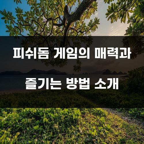 피쉬돔 게임의 매력과 즐기는 방법 소개