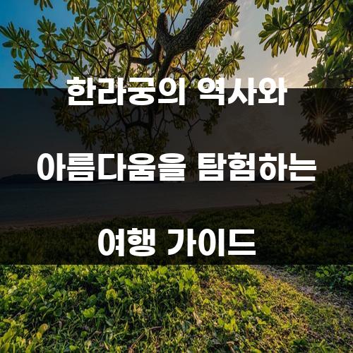 한라궁의 역사와 아름다움을 탐험하는 여행 가이드