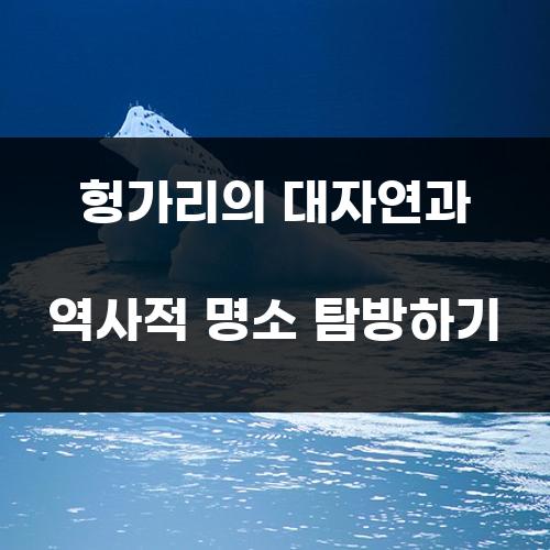 헝가리의 대자연과 역사적 명소 탐방하기