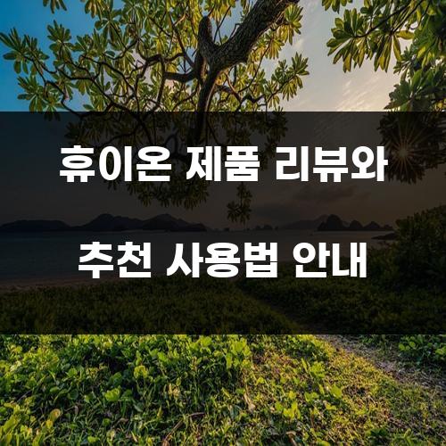 휴이온 제품 리뷰와 추천 사용법 안내