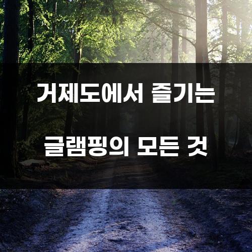 거제도에서 즐기는 글램핑의 모든 것