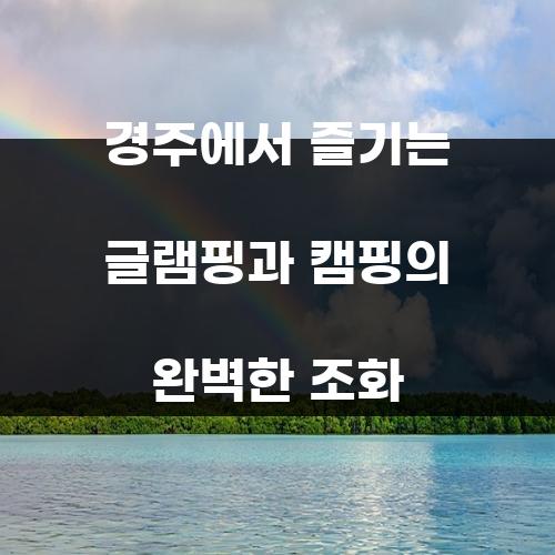경주에서 즐기는 글램핑과 캠핑의 완벽한 조화