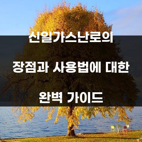 신일가스난로의 장점과 사용법에 대한 완벽 가이드