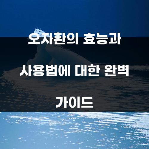 오자환의 효능과 사용법에 대한 완벽 가이드