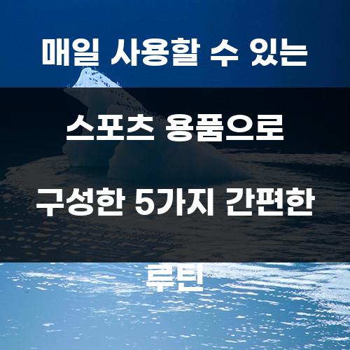 매일 사용할 수 있는 스포츠 용품으로 구성한 5가지 간편한 루틴