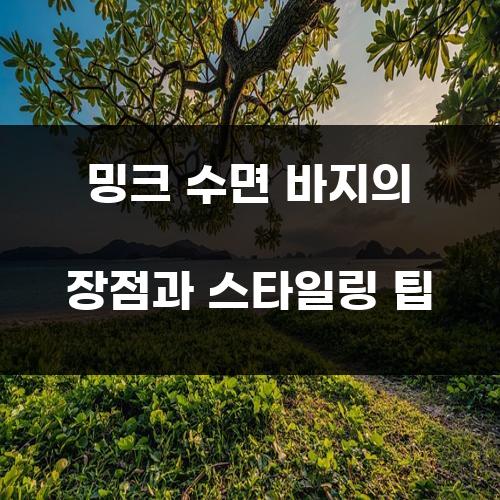 밍크 수면 바지의 장점과 스타일링 팁
