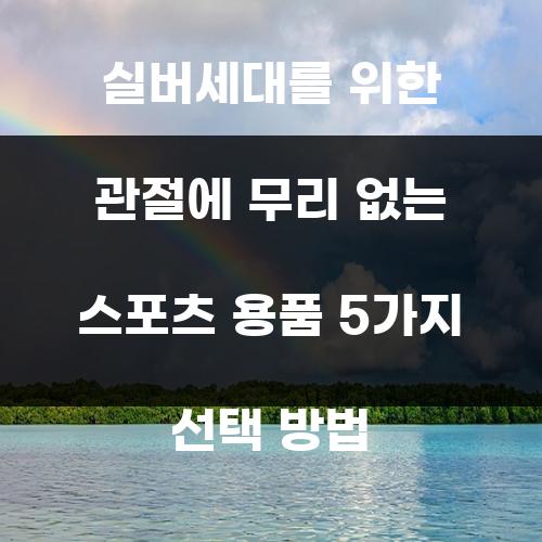 실버세대를 위한 관절에 무리 없는 스포츠 용품 5가지 선택 방법