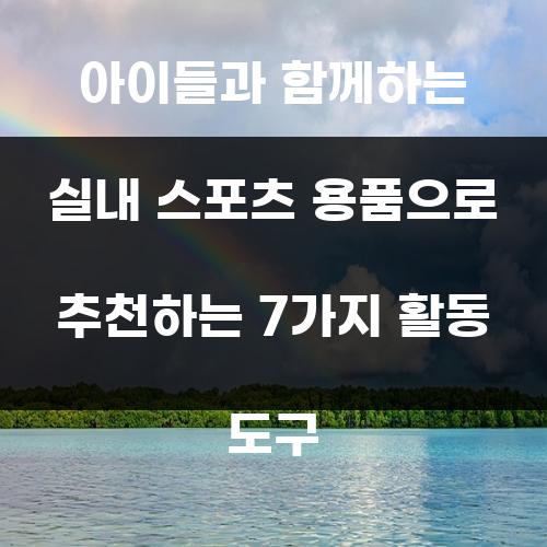 아이들과 함께하는 실내 스포츠 용품으로 추천하는 7가지 활동 도구