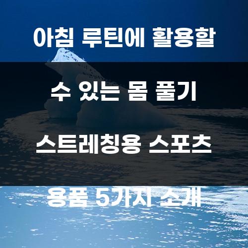 아침 루틴에 활용할 수 있는 몸 풀기 스트레칭용 스포츠 용품 5가지 소개