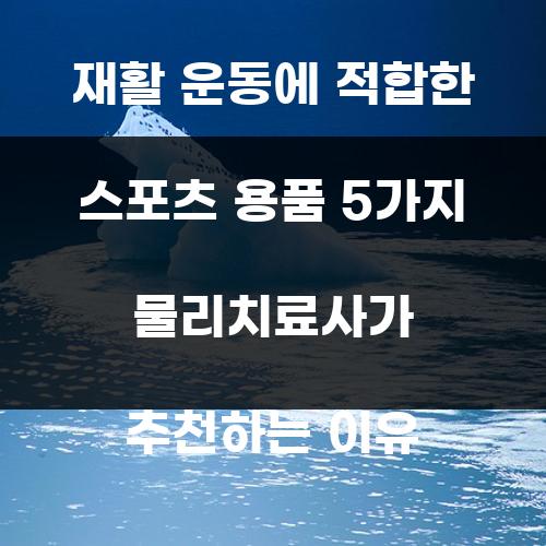 재활 운동에 적합한 스포츠 용품 5가지 물리치료사가 추천하는 이유