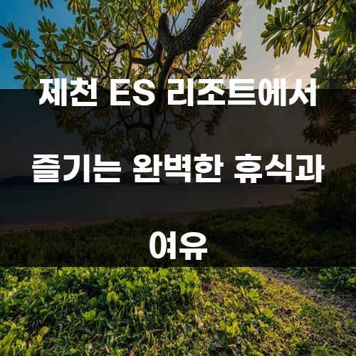제천 ES 리조트에서 즐기는 완벽한 휴식과 여유