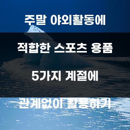 주말 야외활동에 적합한 스포츠 용품 5가지 계절에 관계없이 활용하기