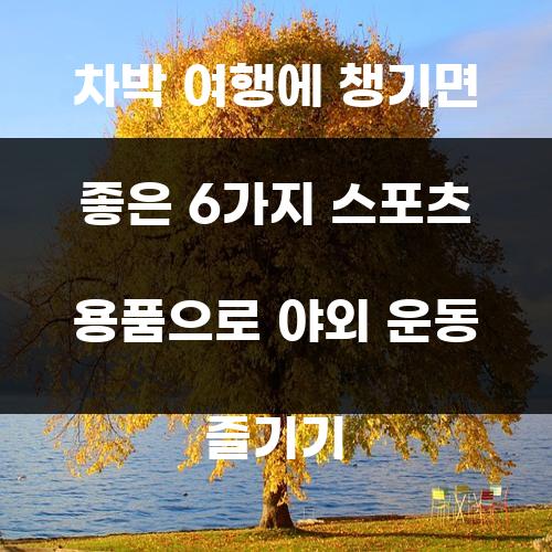 차박 여행에 챙기면 좋은 6가지 스포츠 용품으로 야외 운동 즐기기
