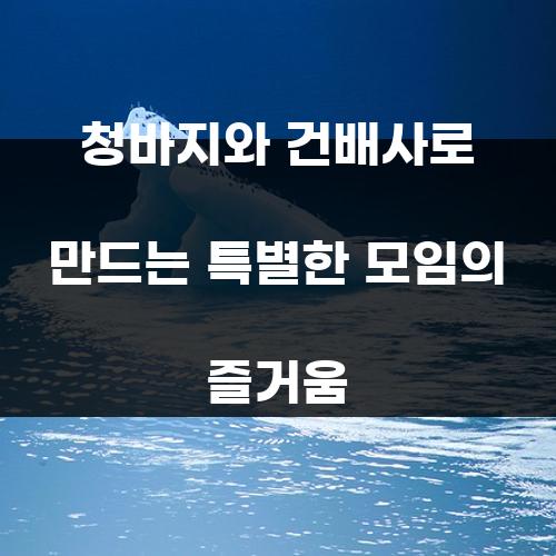 청바지와 건배사로 만드는 특별한 모임의 즐거움