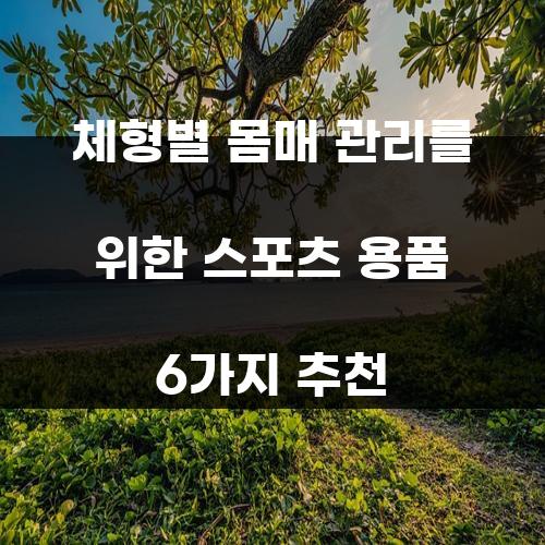 체형별 몸매 관리를 위한 스포츠 용품 6가지 추천