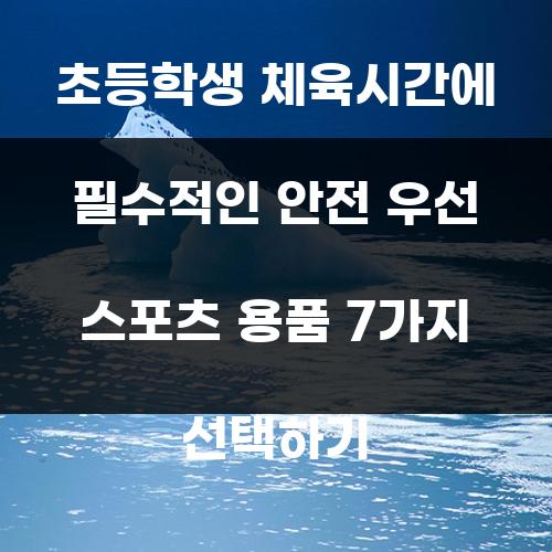 초등학생 체육시간에 필수적인 안전 우선 스포츠 용품 7가지 선택하기