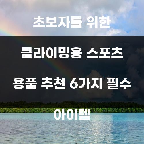초보자를 위한 클라이밍용 스포츠 용품 추천 6가지 필수 아이템