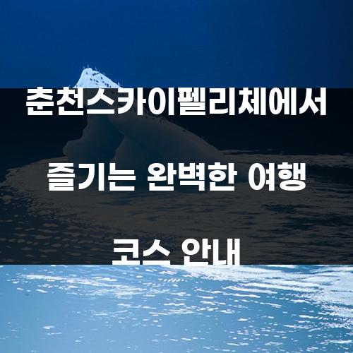 춘천스카이펠리체에서 즐기는 완벽한 여행 코스 안내