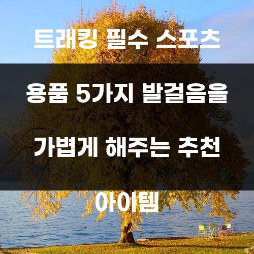 트래킹 필수 스포츠 용품 5가지 발걸음을 가볍게 해주는 추천 아이템