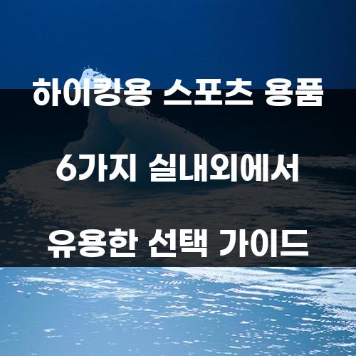 하이킹용 스포츠 용품 6가지 실내외에서 유용한 선택 가이드