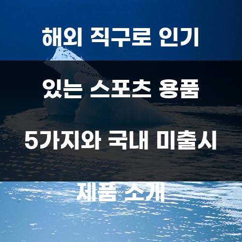 해외 직구로 인기 있는 스포츠 용품 5가지와 국내 미출시 제품 소개