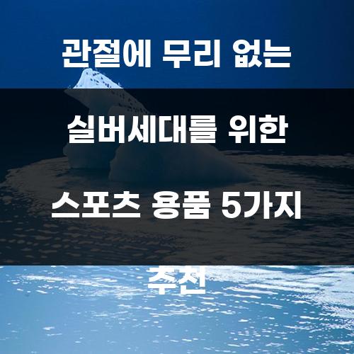 관절에 무리 없는 실버세대를 위한 스포츠 용품 5가지 추천